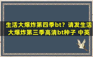 生活大爆炸第四季bt？请发生活大爆炸第三季高清bt种子 中英双字的 最后是高清的